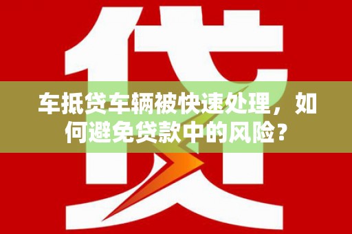 金城江车抵贷车辆被快速处理，如何避免贷款中的风险？