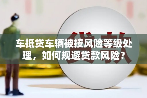 博乐车抵贷车辆被按风险等级处理，如何规避贷款风险？