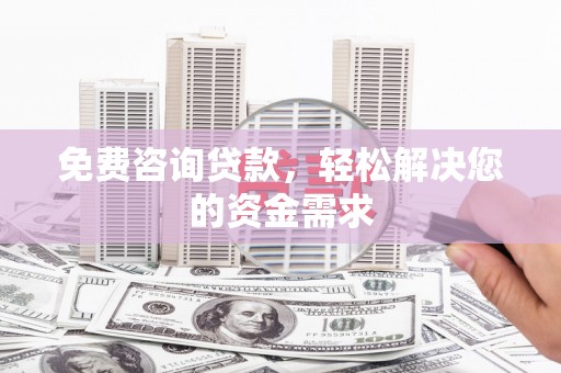 孟连免费咨询贷款，轻松解决您的资金需求