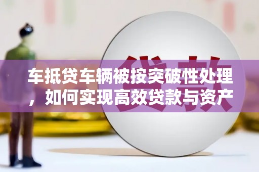 孟连车抵贷车辆被按突破性处理，如何实现高效贷款与资产优化
