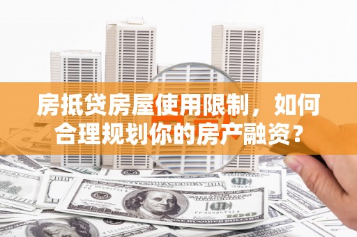 江海房抵贷房屋使用限制，如何合理规划你的房产融资？