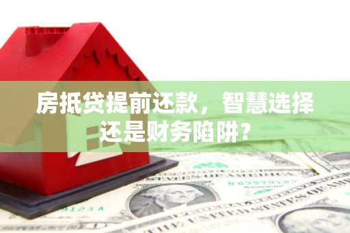 孟连房抵贷提前还款，智慧选择还是财务陷阱？