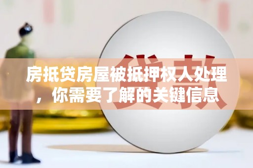 仁寿房抵贷房屋被抵押权人处理，你需要了解的关键信息