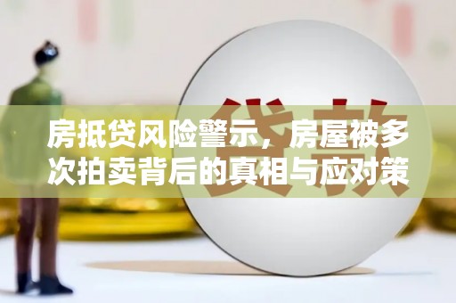 仁寿房抵贷风险警示，房屋被多次拍卖背后的真相与应对策略