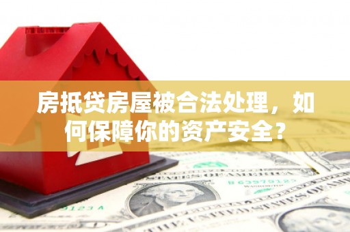 仁寿房抵贷房屋被合法处理，如何保障你的资产安全？