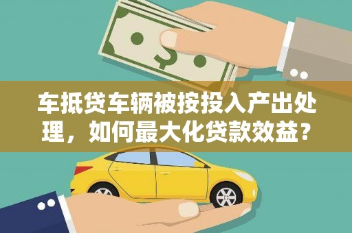 仁寿车抵贷车辆被按投入产出处理，如何最大化贷款效益？