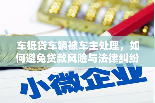 萨嘎车抵贷车辆被车主处理，如何避免贷款风险与法律纠纷？