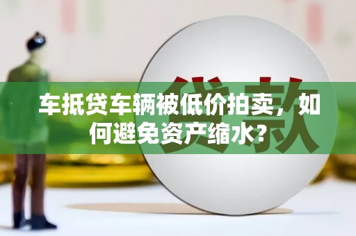 萨嘎车抵贷车辆被低价拍卖，如何避免资产缩水？