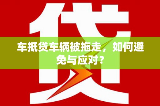 鹰潭车抵贷车辆被拖走，如何避免与应对？