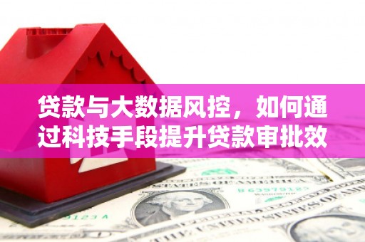 鹰潭贷款与大数据风控，如何通过科技手段提升贷款审批效率