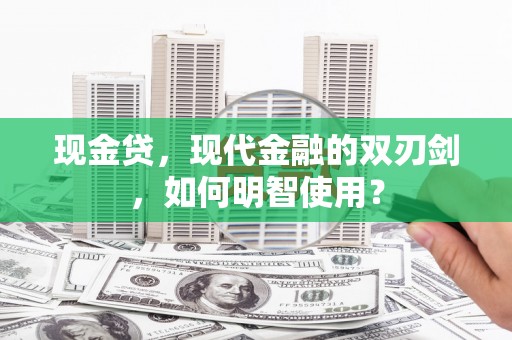 麻阳现金贷，现代金融的双刃剑，如何明智使用？