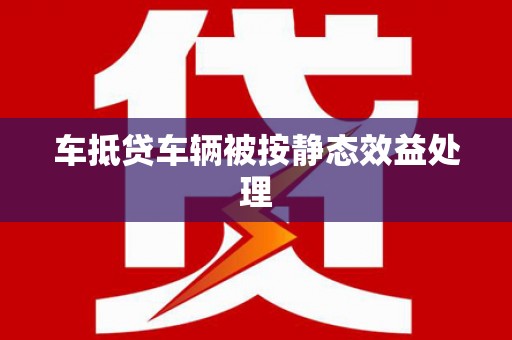 麻阳车抵贷车辆被按静态效益处理