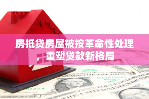 麻阳房抵贷房屋被按革命性处理，重塑贷款新格局