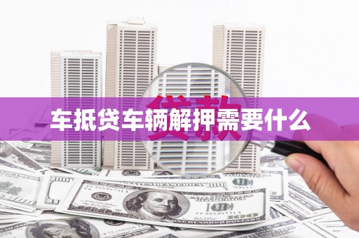叶城车抵贷车辆解押需要什么