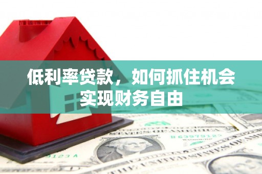 泗县低利率贷款，如何抓住机会实现财务自由