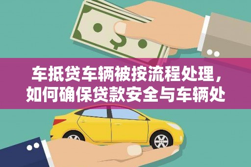 泗县车抵贷车辆被按流程处理，如何确保贷款安全与车辆处置透明？