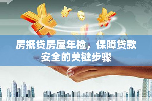 新社房抵贷房屋年检，保障贷款安全的关键步骤