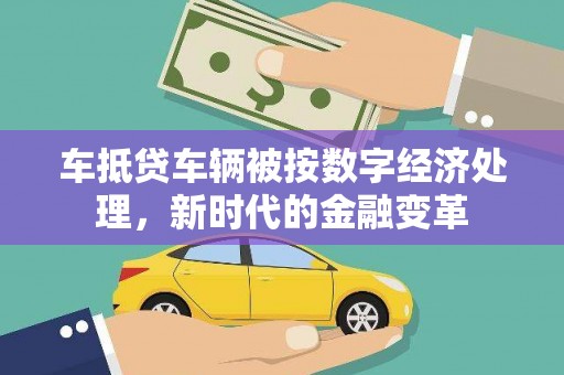 叶县车抵贷车辆被按数字经济处理，新时代的金融变革