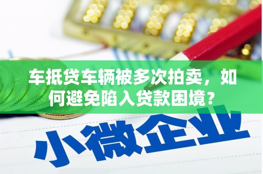 兰州车抵贷车辆被多次拍卖，如何避免陷入贷款困境？