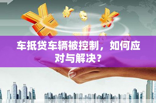 新社车抵贷车辆被控制，如何应对与解决？