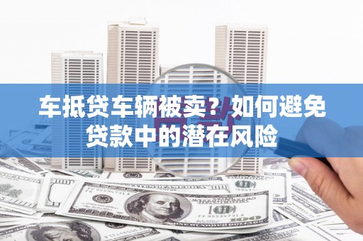 叶县车抵贷车辆被卖？如何避免贷款中的潜在风险