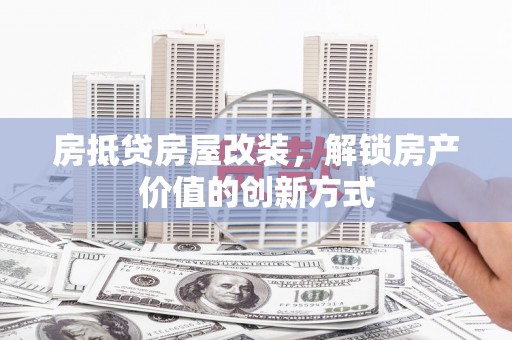 醴陵房抵贷房屋改装，解锁房产价值的创新方式
