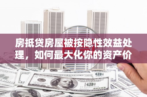 六脚房抵贷房屋被按隐性效益处理，如何最大化你的资产价值？