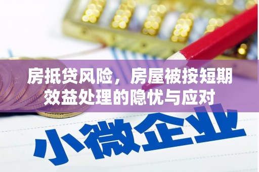 六脚房抵贷风险，房屋被按短期效益处理的隐忧与应对