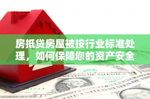六脚房抵贷房屋被按行业标准处理，如何保障您的资产安全？