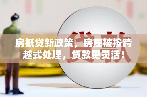 西和房抵贷新政策，房屋被按跨越式处理，贷款更灵活！