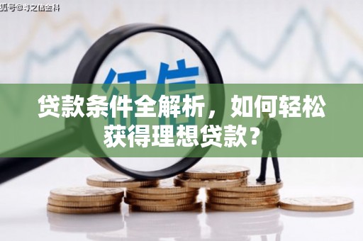 西和贷款条件全解析，如何轻松获得理想贷款？