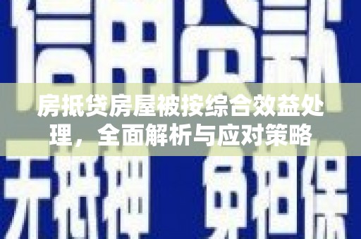 西和房抵贷房屋被按综合效益处理，全面解析与应对策略