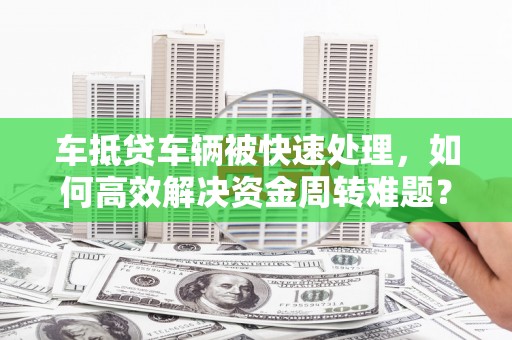 竹塘车抵贷车辆被快速处理，如何高效解决资金周转难题？
