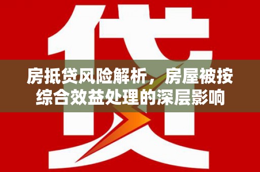 竹塘房抵贷风险解析，房屋被按综合效益处理的深层影响