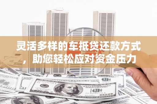 孟连灵活多样的车抵贷还款方式，助您轻松应对资金压力