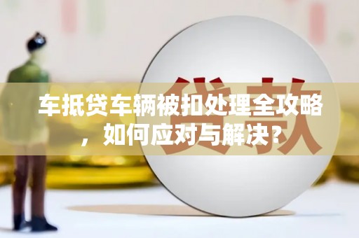 秦安车抵贷车辆被扣处理全攻略，如何应对与解决？
