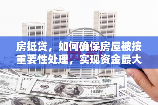 湖内房抵贷，如何确保房屋被按重要性处理，实现资金最大化利用