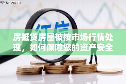 秦安房抵贷房屋被按市场行情处理，如何保障您的资产安全？