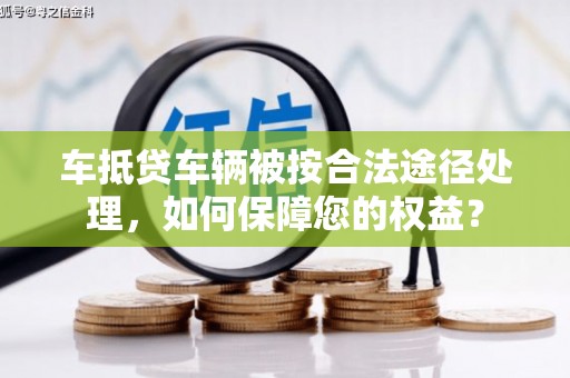 汪清车抵贷车辆被按合法途径处理，如何保障您的权益？