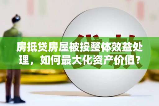 汪清房抵贷房屋被按整体效益处理，如何最大化资产价值？