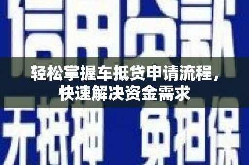 东胜轻松掌握车抵贷申请流程，快速解决资金需求