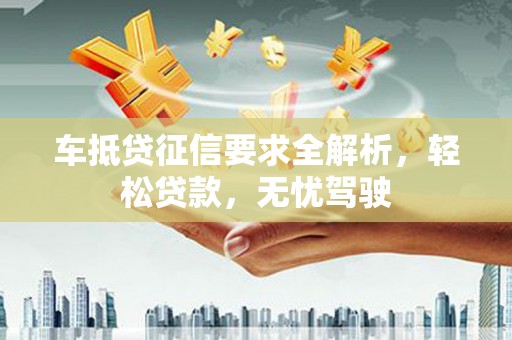 莒光车抵贷征信要求全解析，轻松贷款，无忧驾驶