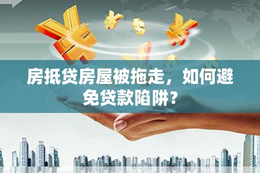 莒光房抵贷房屋被拖走，如何避免贷款陷阱？