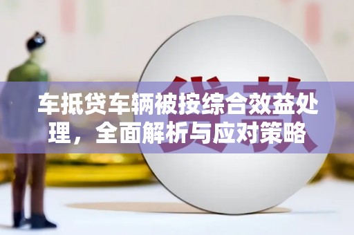 即墨车抵贷车辆被按综合效益处理，全面解析与应对策略