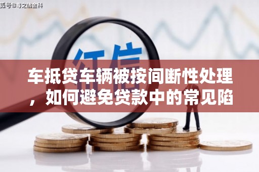 即墨车抵贷车辆被按间断性处理，如何避免贷款中的常见陷阱？