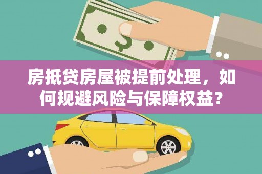 泗县房抵贷房屋被提前处理，如何规避风险与保障权益？