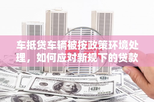 新社车抵贷车辆被按政策环境处理，如何应对新规下的贷款挑战？