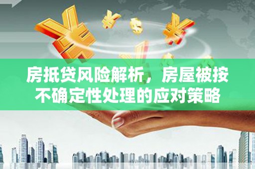 凉城房抵贷风险解析，房屋被按不确定性处理的应对策略