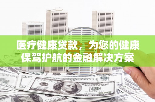 凉城医疗健康贷款，为您的健康保驾护航的金融解决方案