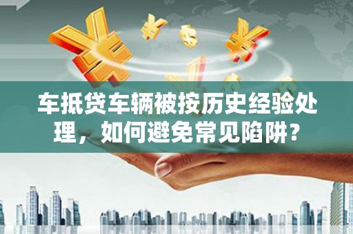 凉城车抵贷车辆被按历史经验处理，如何避免常见陷阱？